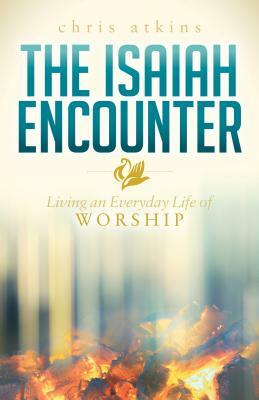 The Isaiah Encounter: Living an Everyday Life of Worship by Chris Atkins