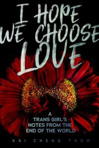 I Hope We Choose Love: A Trans Girl's Notes from the End of the World by Kai Cheng Thom