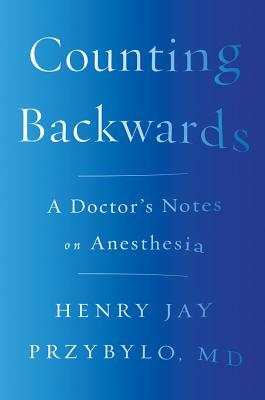 Counting Backwards: A Doctor's Notes on Anesthesia by Henry Jay Przybylo