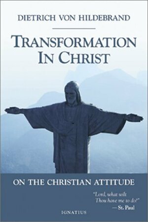 Transformation in Christ: On the Christian Attitude by Dietrich von Hildebrand