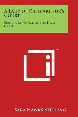 A Lady of King Arthur's Court: Being a Romance of the Holy Grail by Sara Hawks Sterling