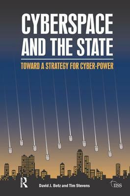 Cyberspace and the State: Towards a Strategy for Cyber-Power by David J. Betz