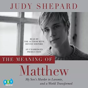 The Meaning of Matthew: My Son's Murder in Laramie, and a World Transformed by Judy Shepard