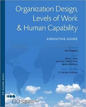 Organization Design, Levels Of Work & Human Capability: Executive Guide by Ken Shepard, James G. Hunt