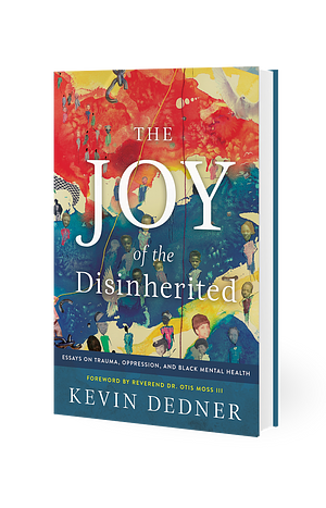The Joy of the Disinherited: Essays on Trauma, Oppression, and Black Mental Health by Kevin Dedner
