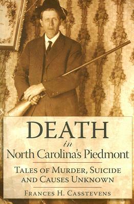 Death in North Carolina's Piedmont: Tales of Murder, Suicide and Causes Unknown by Frances H. Casstevens