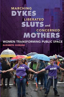 Marching Dykes, Liberated Sluts, and Concerned Mothers: Women Transforming Public Space by Elizabeth Currans