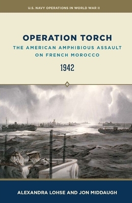 Operation Torch: The American Amphibious Assault on French Morocco, 1942 by Alexandra Lohse, Department of the Navy, Jon Middaugh