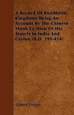 A Record Of Buddhistic Kingdoms Being An Account By The Chinese Monk Fa-Hien Of His Travels In India And Ceylon by James Legge, Faxian, Faxian