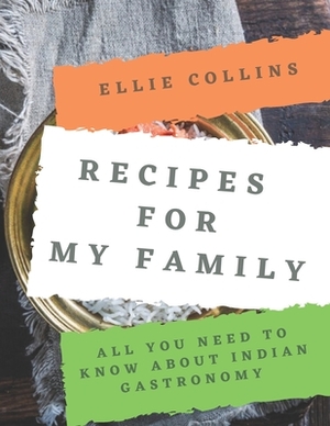 Recipes For My Family: All You Need To Know About Indian Gastronomy by Ellie Collins