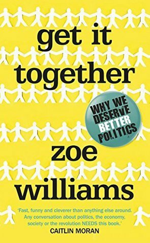 Get It Together: We Deserve More than the Politics We're Given by Zoe Williams