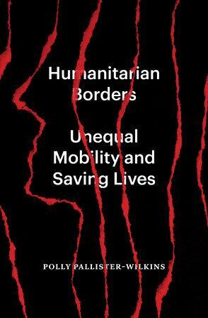 Humanitarian Borders: Unequal Mobility and Saving Lives by Polly Pallister-Wilkins
