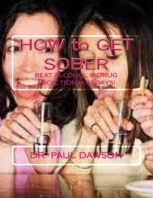 HOW to GET SOBER: BEAT ALCOHOL & DRUG ADDICTION in 30 DAYS! by Paul Dawson