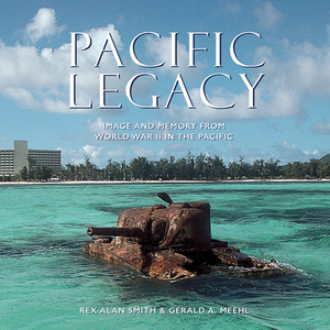 Pacific Legacy: Image and Memory from World War II in the Pacific by Gerald A. Meehi, Rex Alan Smith