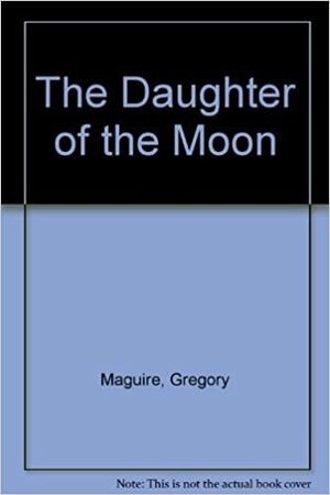 The Daughter of the Moon by Gregory Maguire