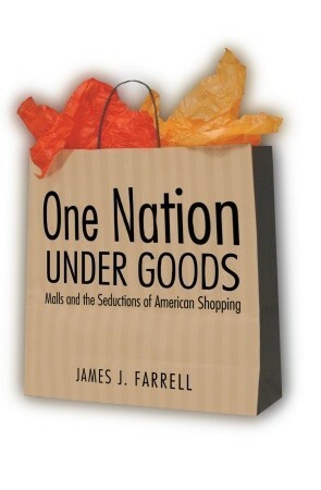 One Nation under Goods: Malls and the Seductions of American Shopping by James J. Farrell