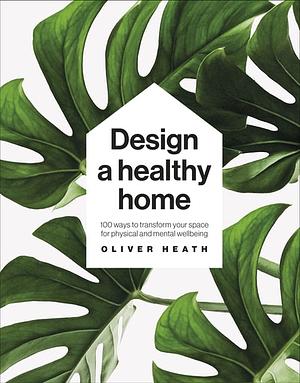 Design a Healthy Home: 100 Ways to Transform Your Space for Enhanced Physical and Mental Wellbeing by Oliver Heath
