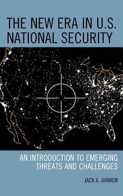 New Era in U.S. National Security: An Introduction to Emerging Threats and Challenges by Jack a. Jarmon