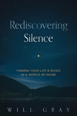 Rediscovering Silence: Finding Your Life's Music in a World of Noise by Will Gray