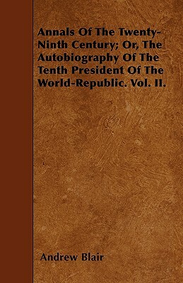 Annals Of The Twenty-Ninth Century; Or, The Autobiography Of The Tenth President Of The World-Republic. Vol. II. by Andrew Blair