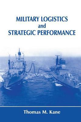 Military Logistics and Strategic Performance by Thomas M. Kane