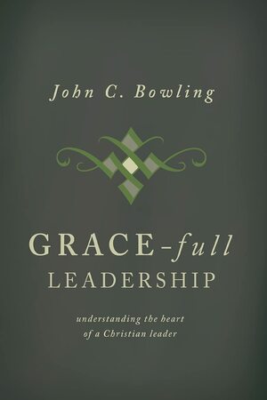 Grace-Full Leadership: Understanding the Heart of a Christian Leader by John C. Bowling