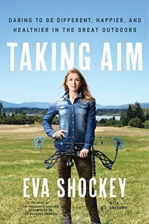 Taking Aim: Daring to Be Different, Happier, and Healthier in the Great Outdoors by A.J. Gregory, Eva Shockey