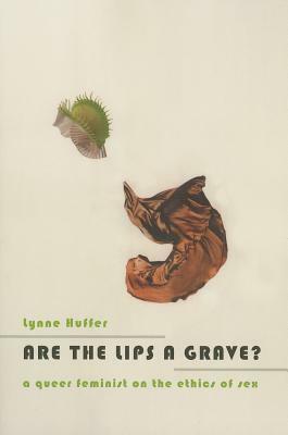 Are the Lips a Grave?: A Queer Feminist on the Ethics of Sex by Lynne Huffer