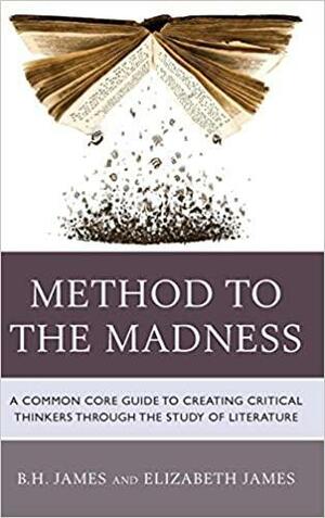 Method to the Madness: A Common Core Guide to Creating Critical Thinkers Through the Study of Literature by Elizabeth James, B. H. James