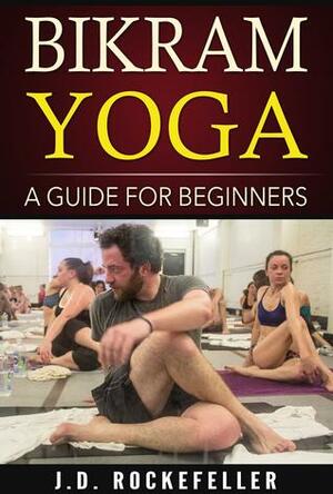 Bikram Yoga A Guide for Beginners by J.D. Rockefeller