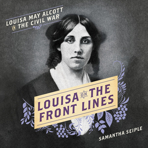 Louisa on the Front Lines: Louisa May Alcott in the Civil War by Samantha Seiple