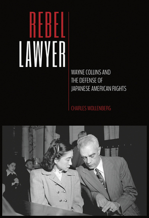 Rebel Lawyer: Wayne Collins and the Defense of Japanese American Rights by Charles Wollenberg