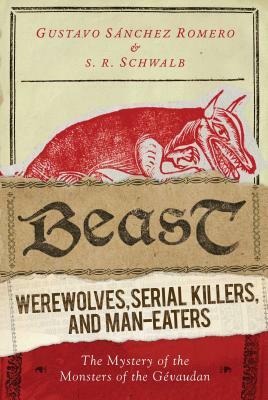 Beast: Werewolves, Serial Killers, and Man-Eaters: The Mystery of the Monsters of the Gévaudan by Gustavo Sanchez Romero, S. R. Schwalb