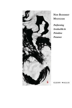Non Buddhist Mysticism: Performing Irreducible and Primitive Presence by Glenn Wallis
