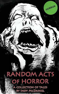Random Acts of Horror: An Anthology of Chaotic Writings by Indy McDaniel