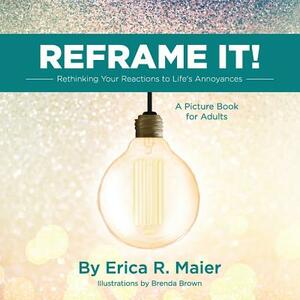 Reframe It!: Rethinking Your Reactions to Life's Annoyances by Erica Maier