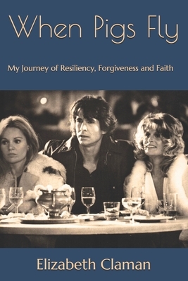 When Pigs Fly: My Journey of Resiliency, Forgiveness and Faith by Elizabeth Claman