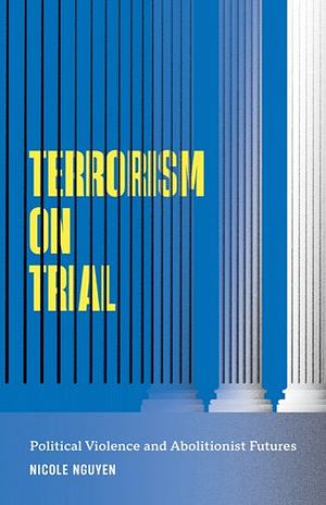 Terrorism on Trial: Political Violence and Abolitionist Futures by Nicole Nguyen