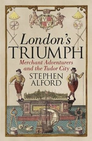 London's Triumph: Merchant Adventurers and the Tudor City by Stephen Alford