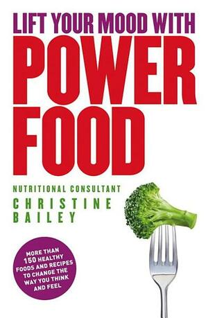 Lift Your Mood With Power Food: Healthy Foods and Recipes to Lift Your Mood and Boost Your Energy Levels by Christine Bailey