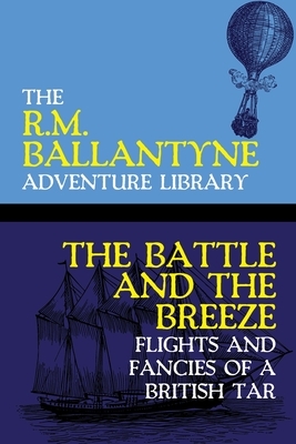 The Battle and the Breeze: Flights and Fancies of a British Tar by Robert Michael Ballantyne