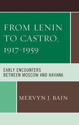 From Lenin to Castro, 1917 1959: Early Encounters Between Moscow and Havana by Mervyn J. Bain