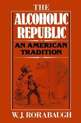 Alcoholic Republic: An American Tradition by W.J. Rorabaugh
