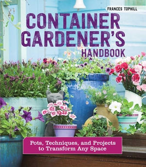 Container Gardener's Handbook: Pots, Techniques, and Projects to Transform Any Space by Frances Tophill