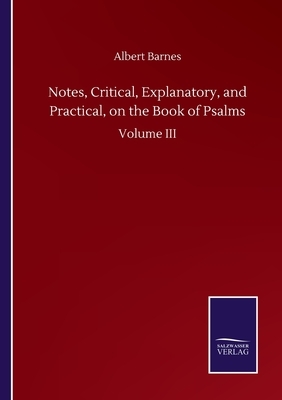 Notes, Critical, Explanatory, and Practical, on the Book of Psalms: Volume III by Albert Barnes