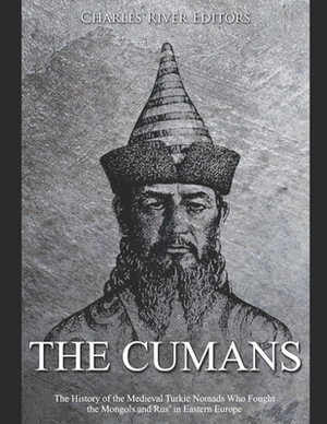 The Cumans: The History of the Medieval Turkic Nomads Who Fought the Mongols and Rus' in Eastern Europe by Charles River Editors