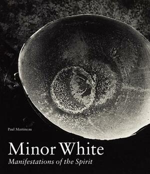 Minor White: Manifestations of the Spirit by Paul Martineau