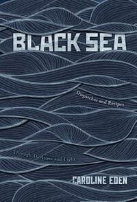 Black Sea: Dispatches and Recipes, Through Darkness and Light by Caroline Eden