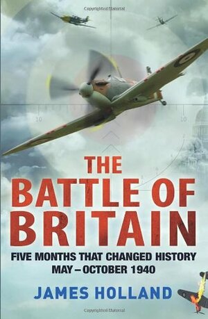 The Battle of Britain: Five Months That Changed History, May-October 1940 by James Holland