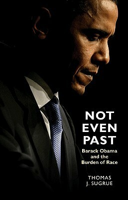 Not Even Past: Barack Obama and the Burden of Race by Thomas J. Sugrue